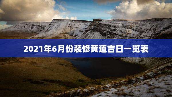2021年6月份装修黄道吉日一览表