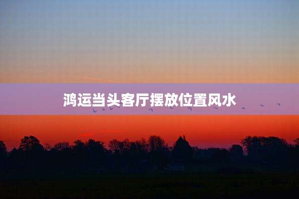 鸿运当头客厅摆放位置风水