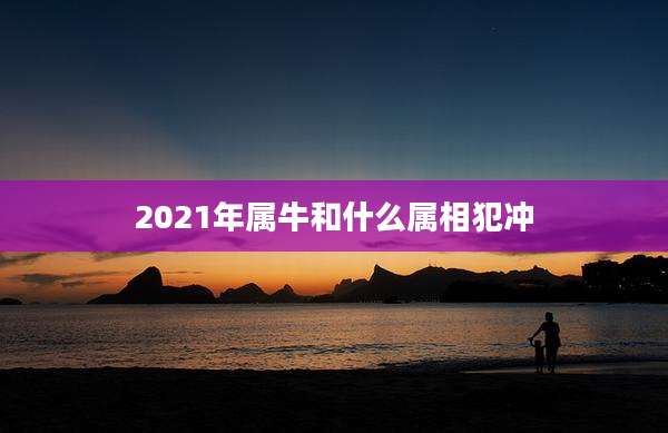 2021年属牛和什么属相犯冲