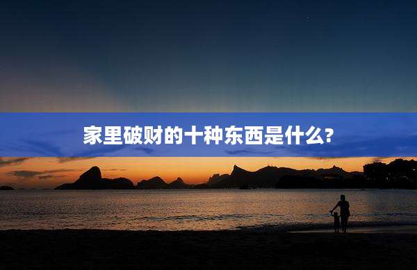 家里破财的十种东西是什么?