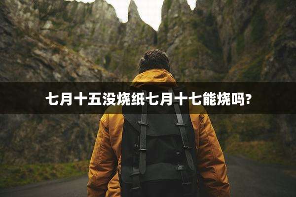 七月十五没烧纸七月十七能烧吗?