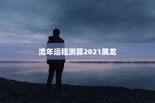 流年运程测算2021属龙