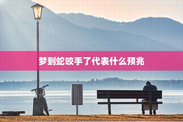 梦到蛇咬手了代表什么预兆