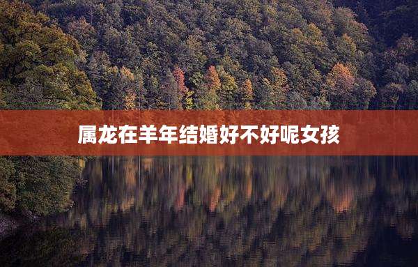 属龙在羊年结婚好不好呢女孩