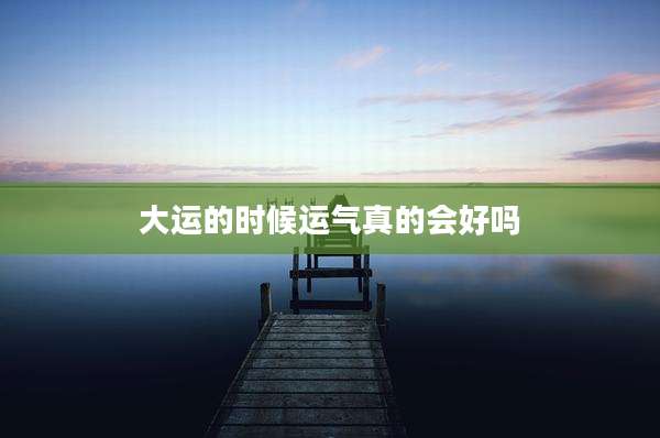 大运的时候运气真的会好吗