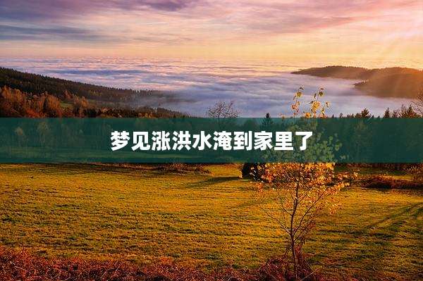 梦见涨洪水淹到家里了