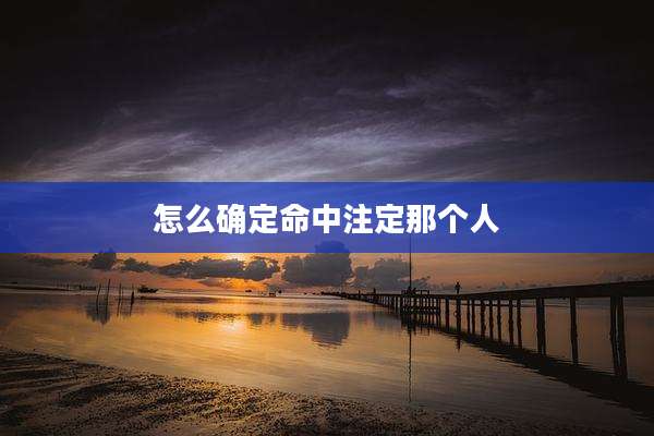 怎么确定命中注定那个人