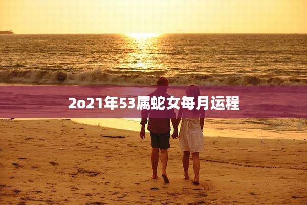 2o21年53属蛇女每月运程