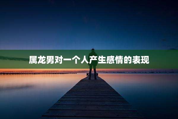 属龙男对一个人产生感情的表现