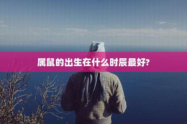 属鼠的出生在什么时辰最好?