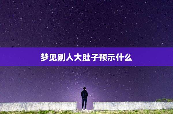 梦见别人大肚子预示什么