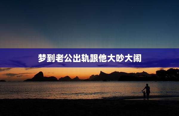 梦到老公出轨跟他大吵大闹