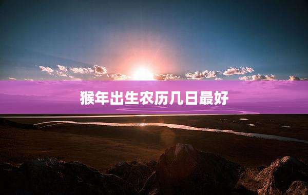猴年出生农历几日最好