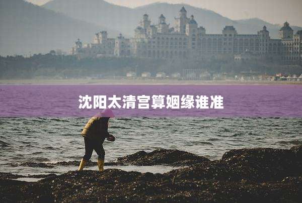 沈阳太清宫算姻缘谁准