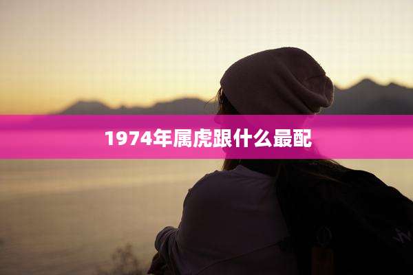 1974年属虎跟什么最配