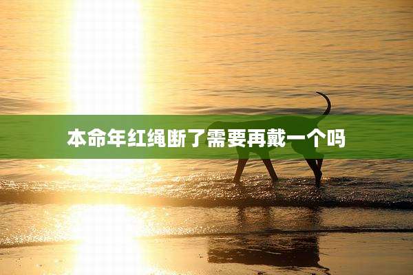 本命年红绳断了需要再戴一个吗