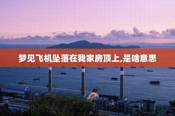 梦见飞机坠落在我家房顶上,是啥意思