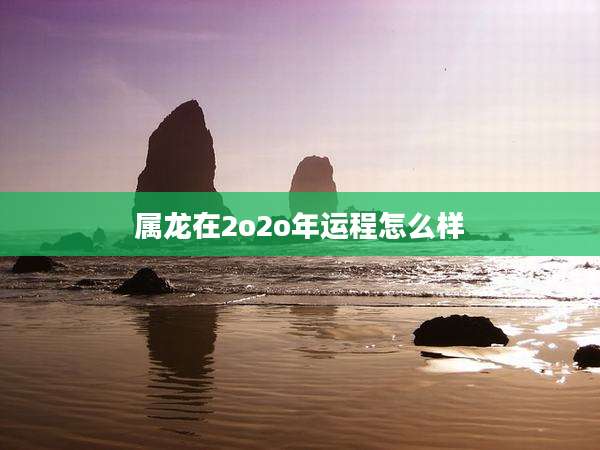 属龙在2o2o年运程怎么样