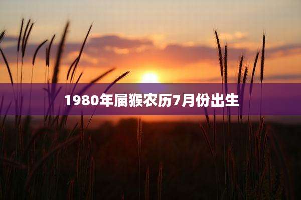 1980年属猴农历7月份出生