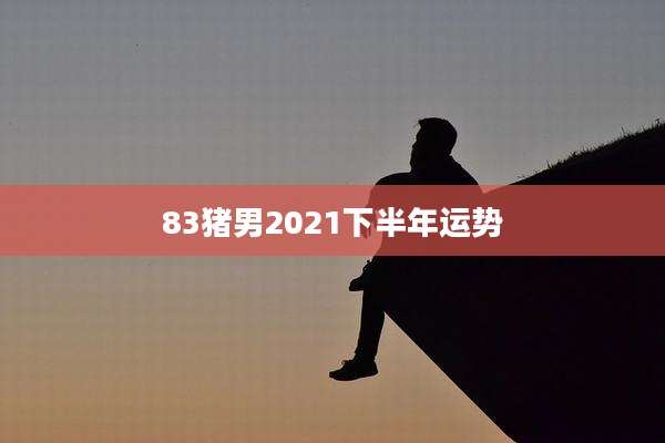 83猪男2021下半年运势