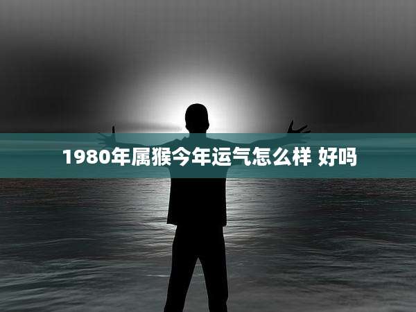 1980年属猴今年运气怎么样 好吗