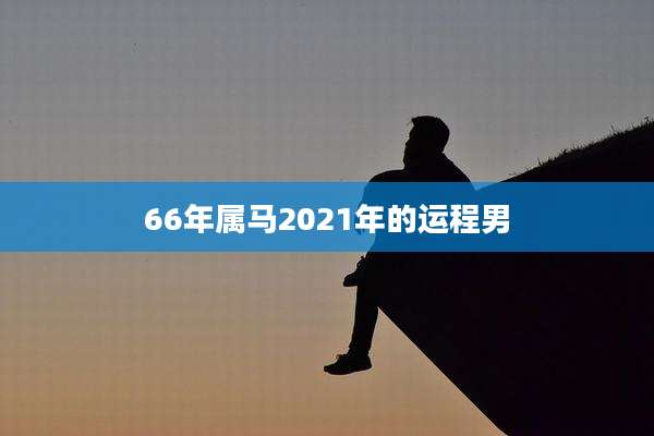 66年属马2021年的运程男