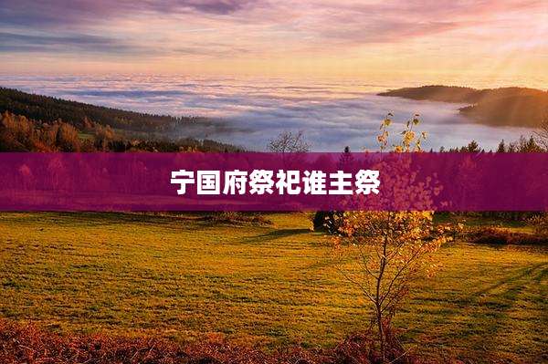 宁国府祭祀谁主祭