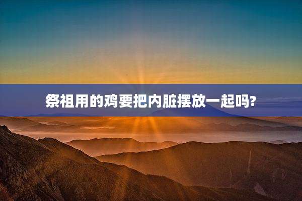 祭祖用的鸡要把内脏摆放一起吗?