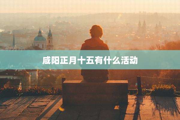 咸阳正月十五有什么活动