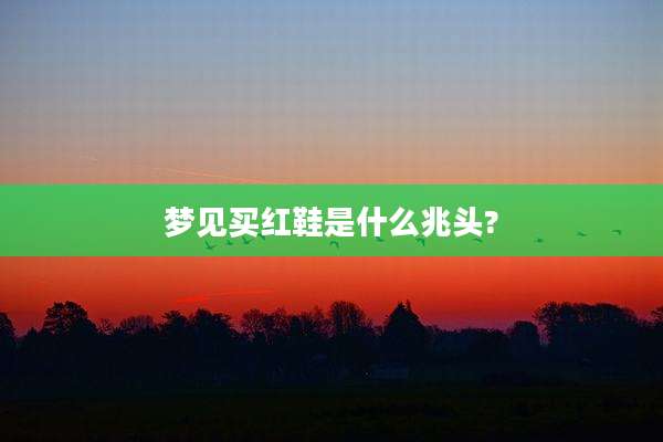 梦见买红鞋是什么兆头?