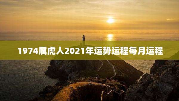 1974属虎人2021年运势运程每月运程