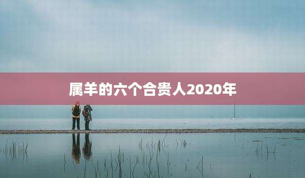 属羊的六个合贵人2020年