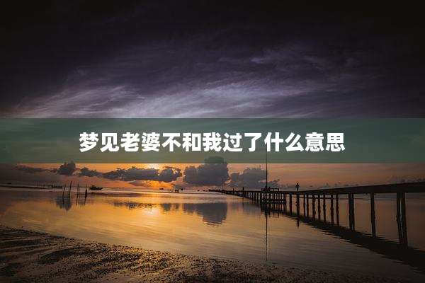 梦见老婆不和我过了什么意思