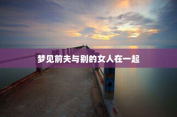 梦见前夫与别的女人在一起