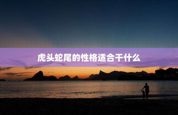 虎头蛇尾的性格适合干什么