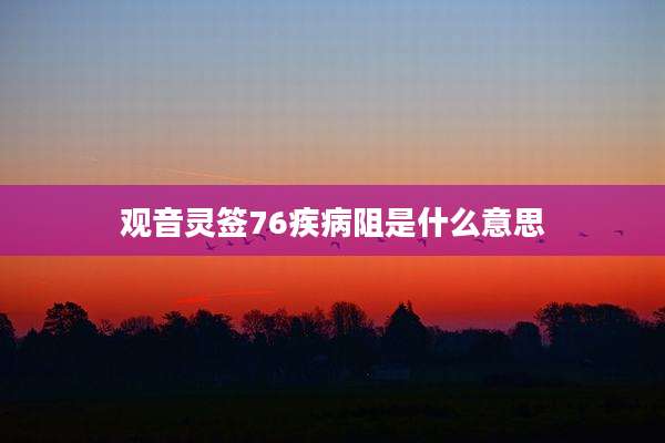观音灵签76疾病阻是什么意思