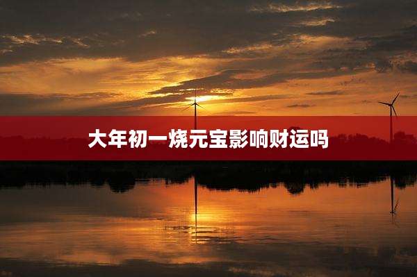 大年初一烧元宝影响财运吗