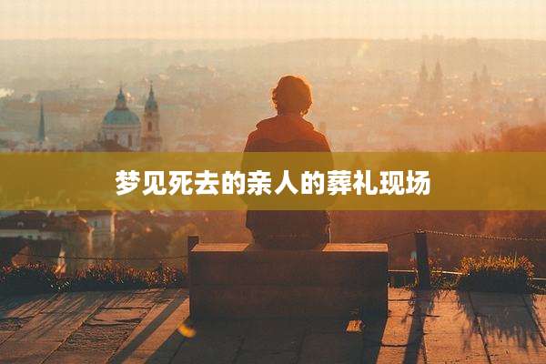 梦见死去的亲人的葬礼现场
