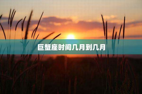 巨蟹座时间几月到几月