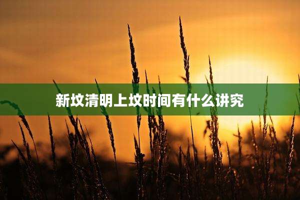 新坟清明上坟时间有什么讲究