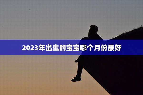 2023年出生的宝宝哪个月份最好