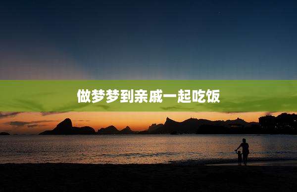 做梦梦到亲戚一起吃饭
