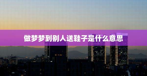 做梦梦到别人送鞋子是什么意思