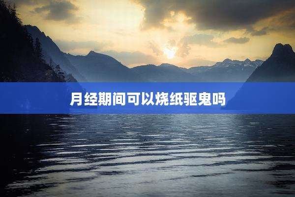 月经期间可以烧纸驱鬼吗