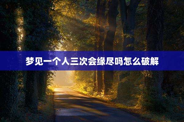 梦见一个人三次会缘尽吗怎么破解
