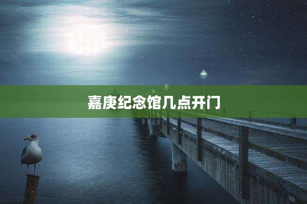 嘉庚纪念馆几点开门