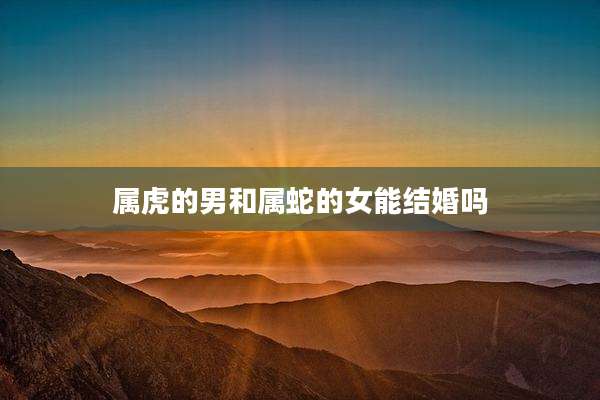 属虎的男和属蛇的女能结婚吗