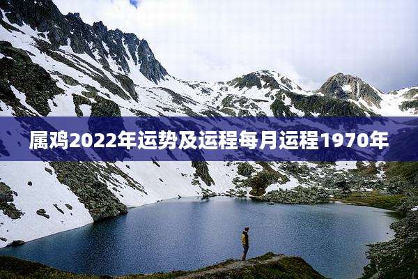 属鸡2022年运势及运程每月运程1970年