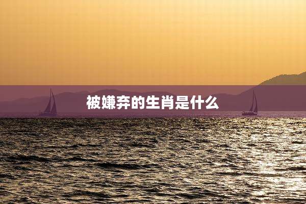 被嫌弃的生肖是什么