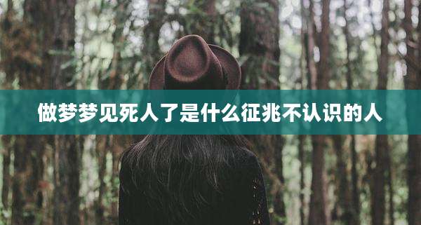 做梦梦见死人了是什么征兆不认识的人